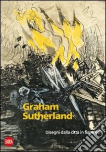 Graham Sutherland 1940-1945. Disegni dalla città in fiamme. Ediz. illustrata libro di Ferrario R. (cur.); Ghinzani A. (cur.)