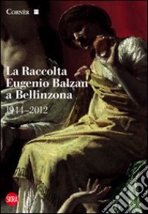 La raccolta Eugenio Balzan a Bellinzona 1944-2012. Ediz. illustrata libro di Ginex Giovanna; Galizia Anna Lisa