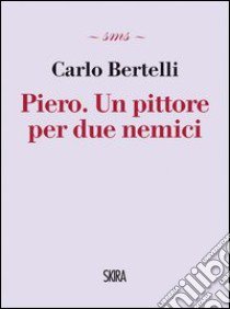 Piero. un pittore per due nemici libro di Bertelli Carlo