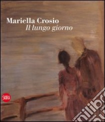 Mariella Crosio. Il lungo giorno. Ediz. illustrata libro di Corgnati M. (cur.)