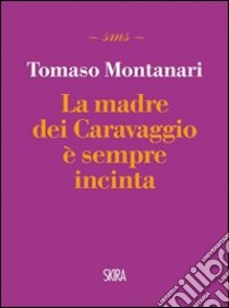 La madre dei Caravaggio è sempre incinta libro di Montanari Tomaso