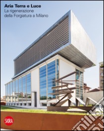 Aria terra e luce. La rigenerazione della Forgiatura a Milano. Ediz. italiana e inglese libro di Tortato G. (cur.)