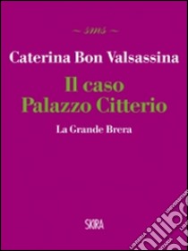 Il Caso Palazzo Citterio. La Grande Brera libro di Bon Valsassina Caterina