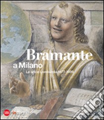 Bramante a Milano. Le arti in Lombardia 1477-1499. Ediz. illustrata libro