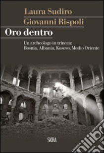 Oro dentro. Un archeologo in trincea: Bosnia, Albania, Kosovo, Medio Oriente libro di Rispoli Giovanni; Sudiro Laura