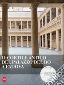 Il cortile antico del Palazzo del Bo a Padova. Ediz. illustrata libro di Zaggia Stefano
