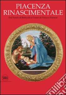 Piacenza rinascimentale. Dal Tondo di Botticelli ai Tesori di Palazzo Farnese libro