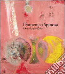 Domenico Spinosa. Una vita per l'arte 1916-2007. Ediz. a colori libro di Lanzilli V. (cur.); Spinosa A. (cur.)