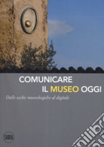 Comunicare il museo oggi. Dalle scelte museologiche al digitale libro di Branchesi L. (cur.); Curzi V. (cur.); Mandarano N. (cur.)