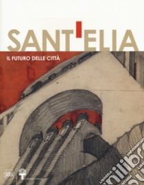 Antonio Sant'Elia. Il futuro della città. Ediz. a colori libro di Coppa A. (cur.); Mimmo M. (cur.); Minosi V. (cur.)