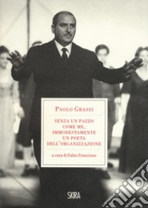 «Senza un pazzo come me, immodestamente un poeta dell'organizzazione». 1919-1981 libro di Grassi Paolo; Francione F. (cur.)