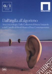 Dall'argilla all'algoritmo. Arte e tecnologia. Dalle Collezioni di Intesa Sanpaolo e del Castello di Rivoli Museo d'Arte Contemporanea. Ediz. illustrata libro di Christov-Bakargiev C. (cur.); Beccaria M. (cur.)