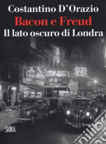 Bacon e Freud. Il lato oscuro d Londra libro di D'Orazio Costantino