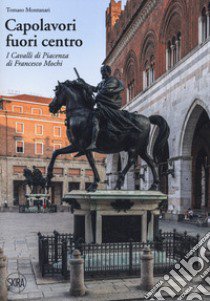 Capolavori fuori centro. I Cavalli di Piacenza di Francesco Mochi libro di Montanari Tomaso; Gazzola E. (cur.)