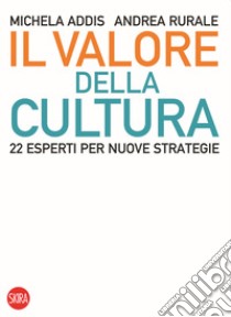 Il valore della cultura. 22 esperti per nuove strategie libro di Addis Michela; Rurale Andrea