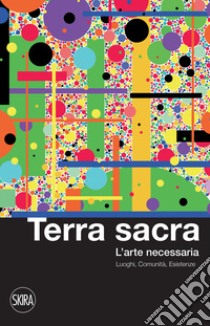 Terra sacra. L'arte necessaria. Luoghi, comunità, esistenze libro di Arensi F. (cur.)