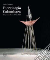 Piergiorgio Colombara. L'opera scultorea 1982-2022. Ediz. illustrata libro di Parmiggiani S. (cur.)