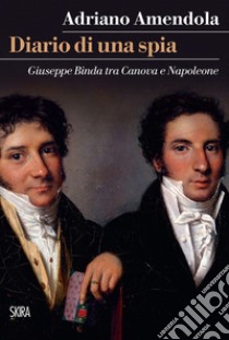 Diario di una spia. Giuseppe Binda tra Canova e Napoleone libro di Amendola Adriano