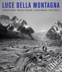 Luce della montagna. Vittorio Sella, Martín Chambi, Ansel Adams, Axel Hutte. Ediz. illustrata libro di Maggia Filippo