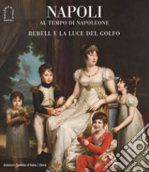 Napoli al tempo di Napoleone. Rebell e la luce del Golfo. Ediz. illustrata libro di Grabner S. (cur.); Martorelli L. (cur.); Mazzocca F. (cur.)