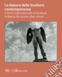 La natura della scultura contemporanea. Il Parco Internazionale di Banca Ifis: storie, idee, visioni. Ediz. illustrata libro di Biagini Selvaggi C. (cur.)