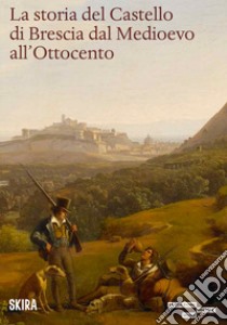 La storia del castello di Brescia dal medioevo all'800 libro di Merlo M. (cur.); Scali S. (cur.)