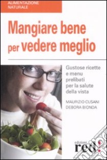 Mangiare bene per vedere meglio. Gustose ricette e menù prelibati per la salute della vista libro di Cusani Maurizio - Bionda Debora