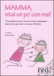 Mamma, stai un po' con me! 75 proposte per trascorrere momenti davvero speciali con tua figlia libro di MacGregor Cynthia