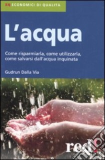 L'acqua. Come risparmiarla, come utilizzarla, come salvarsi dall'acqua inquinata libro di Dalla Via Gudrun