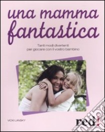 Una mamma fantastica. Tanti modi divertenti per giocare con il vostro bambino libro di Lansky Vicky