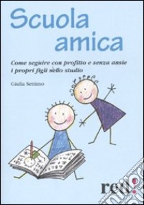 Scuola amica. Come seguire con profitto e senza ansie i propri figli nello studio libro di Settimo Giulia