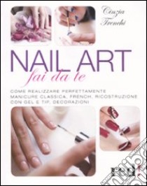 Nail art fai da te. Come realizzare perfettamente manicure classica, french, ricostruzione con gel e tip, decorazioni libro di Trenchi Cinzia