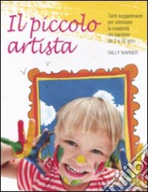 Il piccolo artista. Tanti suggerimenti per stimolare la creatività dei bambini da 2 a 10 anni libro di Warner Sally