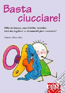 Basta ciucciare! Dito in bocca, succhiotto, orsetto: vizi da togliere o strumenti per crescere? libro di Mastroleo Aurora