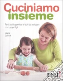 Cuciniamo insieme. Tanti piatti appetitosi e facili da realizzare con i propri figli libro di Zucchi Linda