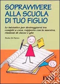 Sopravvivere alla scuola di tuo figlio. Le iniziative per destreggiarsi tra compiti a casa, rapporto con la maestra, riunioni di classe e gite libro di Di Pietro Paola