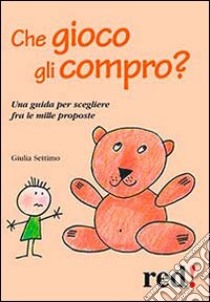 Che gioco gli compro? Una guida per scegliere fra le mille proposte libro di Settimo Giulia