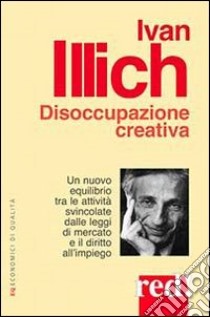 Disoccupazione creativa. Un nuovo equilibrio tra le attività svincolate dalle leggi di mercato e il diritto all'impiego libro di Illich Ivan