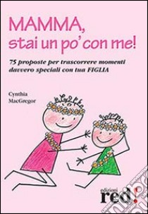 Mamma, stai un po' con me! 75 proposte per trascorrere momenti davvero speciali con tua figlia libro di MacGregor Cynthia