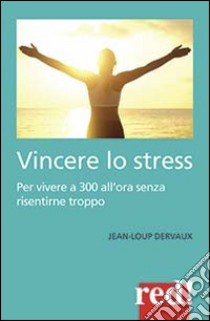 Vincere lo stress. 100 modi per vivere a 300 km all'ora senza risentirne troppo libro di Dervaux Jean-Loup