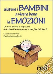 Aiutare i bambini a vivere bene le emozioni. Un uso nuovo e sapiente dei rimedi omeopatici e dei fiori di Bach libro di Trapani Gianfranco; Andreoli P. Luciano