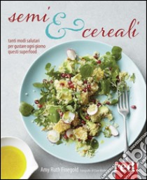 Semi e cereali. Tanti modi salutari per gustarli ogni giorno libro di Finegold Amy R.