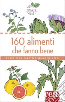 160 alimenti che fanno bene. Proprietà e caratteristiche salutari libro