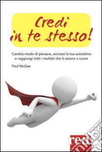 Credi in te stesso! Cambia modo di pensare, accresci la tua autostima e raggiungi tutti i risultati che ti stanno a cuore libro di McGee Paul