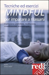 Tecniche ed esercizi mindful per imparare a rilassarsi. Respirazione controllata, meditazione, visualizzazioni, aromaterapia... libro di Stellato Kira