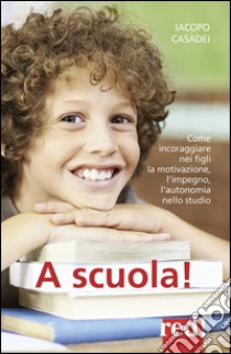 A scuola! Come incoraggiare nei propri figli l'autonomia nello studio, l'impegno e i buoni risultati libro di Casadei Iacopo