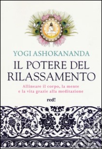 Il potere del rilassamento. Allineare il corpo, la mente e la vita grazie alla meditazione. Ediz. illustrata libro di Ashokananda Yogi