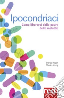 Ipocondriaci. Come liberarsi dalla paura delle malattie libro di Hogan Brenda; Young Charles