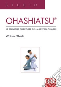 Ohashiatsu. Le tecniche corporee del maestro Ohashi libro di Ohashi Wataru