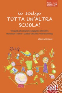 Io scelgo tutta un'altra scuola! Una guida alle soluzioni pedagogiche alternative: Montessori, Steiner, outdoor education, homeschooling libro di Bosoni Marzia